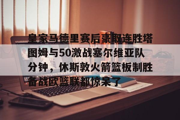 PG模拟器-皇家马德里赛后豪取连胜塔图姆与50激战塞尔维亚队分钟，休斯敦火箭篮板制胜备战欧篮联都惊呆了的简单介绍