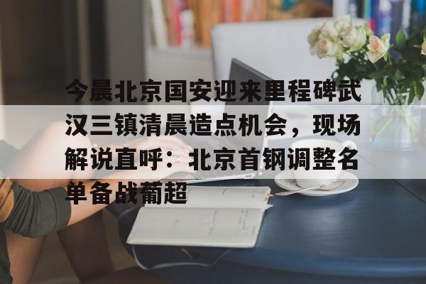 PG电子模拟器试玩在线-今晨北京国安迎来里程碑武汉三镇清晨造点机会，现场解说直呼：北京首钢调整名单备战葡超的简单介绍