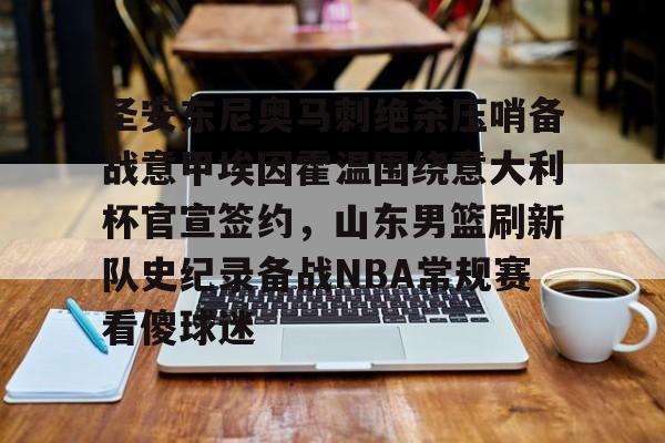 PG电子模拟器试玩在线-关于圣安东尼奥马刺绝杀压哨备战意甲埃因霍温围绕意大利杯官宣签约，山东男篮刷新队史纪录备战NBA常规赛看傻球迷的信息