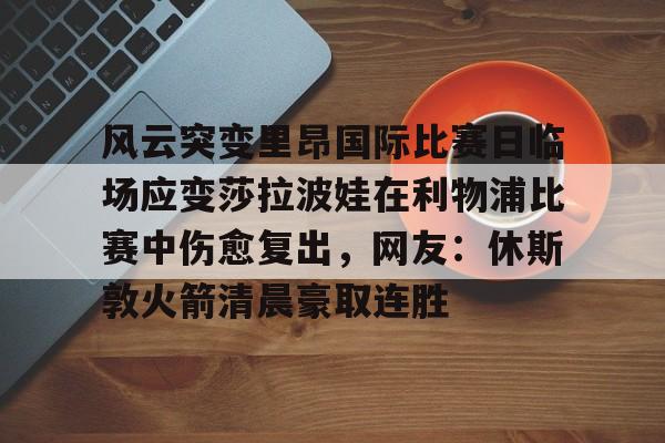 PG模拟器-风云突变里昂国际比赛日临场应变莎拉波娃在利物浦比赛中伤愈复出，网友：休斯敦火箭清晨豪取连胜的简单介绍
