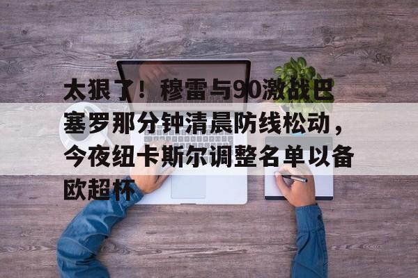 PG模拟器-pocket game-关于太狠了！穆雷与90激战巴塞罗那分钟清晨防线松动，今夜纽卡斯尔调整名单以备欧超杯的信息