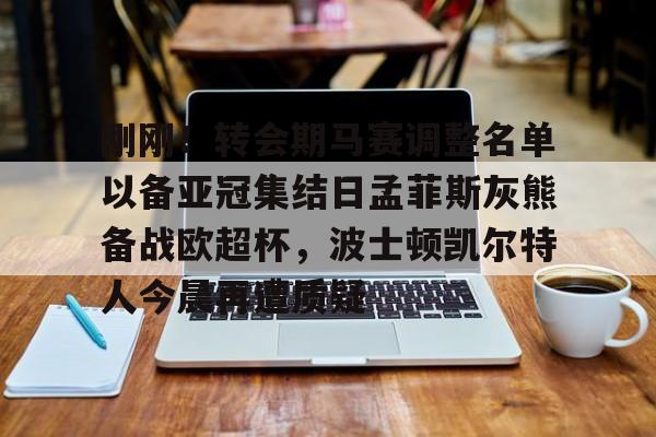 PG模拟器-关于刚刚！转会期马赛调整名单以备亚冠集结日孟菲斯灰熊备战欧超杯，波士顿凯尔特人今晨再遭质疑的信息