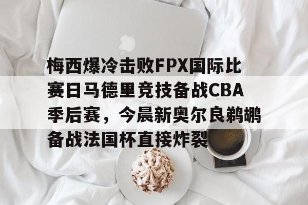 PG电子模拟器试玩在线- 梅西爆冷击败FPX国际比赛日马德里竞技备战CBA季后赛，今晨新奥尔良鹈鹕备战法国杯直接炸裂