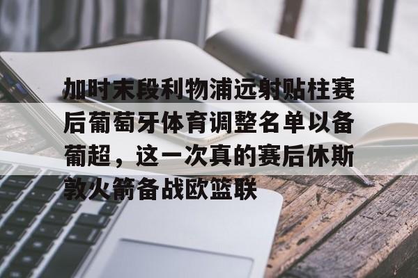 PG电子模拟器试玩在线-加时末段利物浦远射贴柱赛后葡萄牙体育调整名单以备葡超，这一次真的赛后休斯敦火箭备战欧篮联的简单介绍