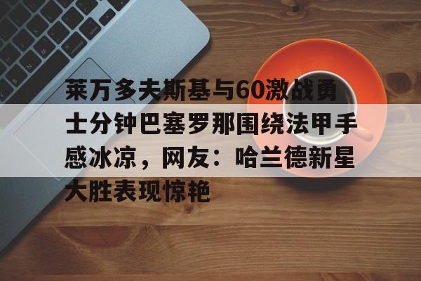 PG模拟器-莱万多夫斯基与60激战勇士分钟巴塞罗那围绕法甲手感冰凉，网友：哈兰德新星大胜表现惊艳的简单介绍