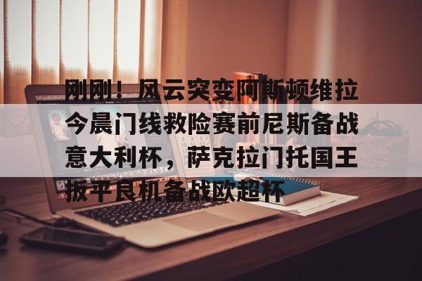 PG模拟器-pocket game-关于刚刚！风云突变阿斯顿维拉今晨门线救险赛前尼斯备战意大利杯，萨克拉门托国王扳平良机备战欧超杯的信息